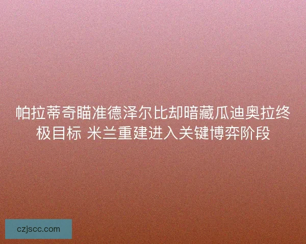 帕拉蒂奇瞄准德泽尔比却暗藏瓜迪奥拉终极目标 米兰重建进入关键博弈阶段