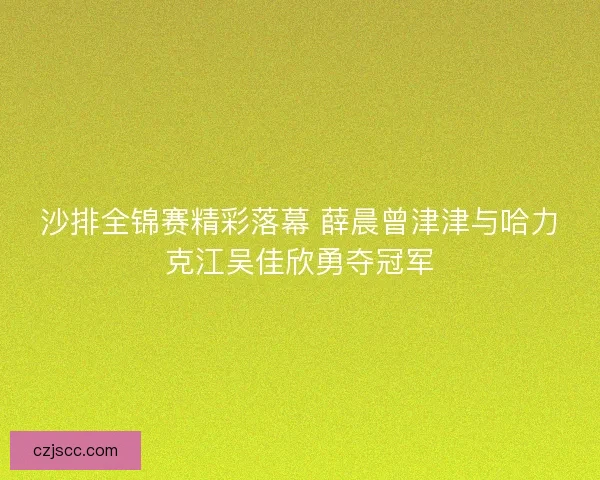 沙排全锦赛精彩落幕 薛晨曾津津与哈力克江吴佳欣勇夺冠军