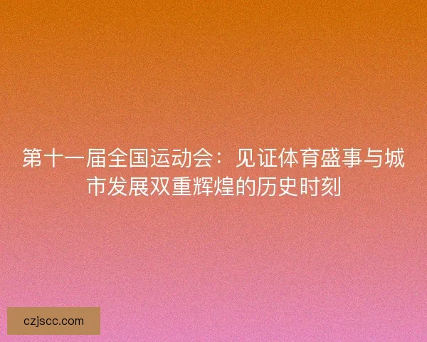 第十一届全国运动会：见证体育盛事与城市发展双重辉煌的历史时刻