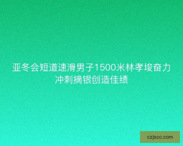 亚冬会短道速滑男子1500米林孝埈奋力冲刺摘银创造佳绩